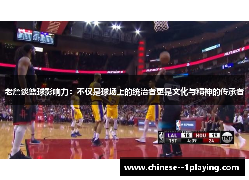 老詹谈篮球影响力:不仅是球场上的统治者更是文化与精神的传承者 老詹谈篮球影响力:不仅是球场上的统治者更是文化与精神的传承者