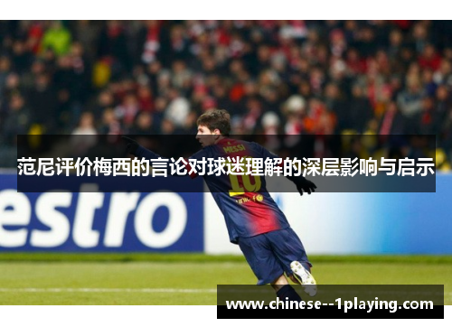 范尼评价梅西的言论对球迷理解的深层影响与启示