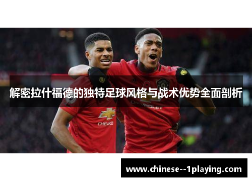 解密拉什福德的独特足球风格与战术优势全面剖析 解密拉什福德的独特足球风格与战术优势全面剖析