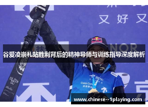 谷爱凌崇礼站胜利背后的精神导师与训练指导深度解析 谷爱凌崇礼站胜利背后的精神导师与训练指导深度解析