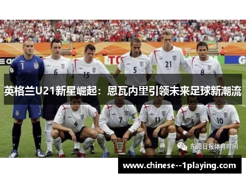 英格兰U21新星崛起：恩瓦内里引领未来足球新潮流