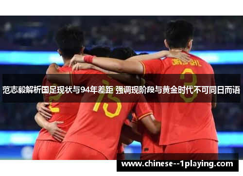 范志毅解析国足现状与94年差距 强调现阶段与黄金时代不可同日而语 范志毅解析国足现状与94年差距 强调现阶段与黄金时代不可同日而语