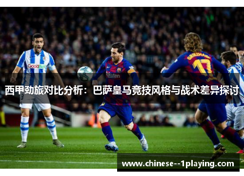 西甲劲旅对比分析：巴萨皇马竞技风格与战术差异探讨