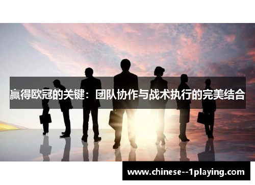 赢得欧冠的关键：团队协作与战术执行的完美结合