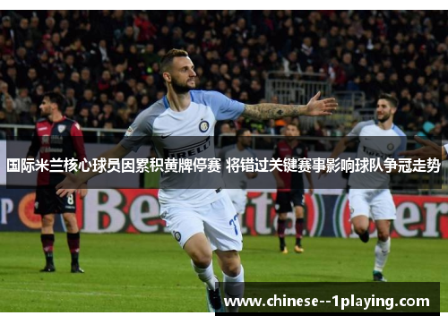 国际米兰核心球员因累积黄牌停赛 将错过关键赛事影响球队争冠走势