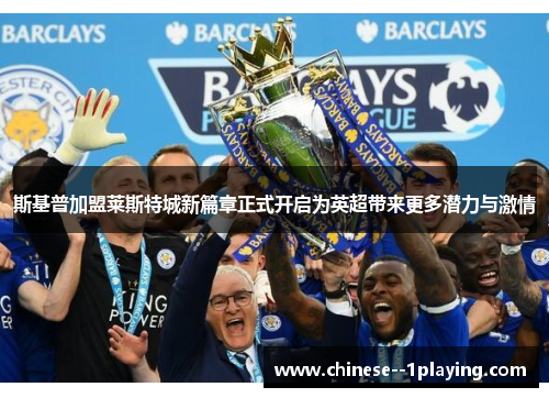 斯基普加盟莱斯特城新篇章正式开启为英超带来更多潜力与激情 斯基普加盟莱斯特城新篇章正式开启为英超带来更多潜力与激情