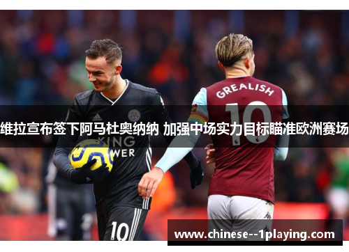 维拉宣布签下阿马杜奥纳纳 加强中场实力目标瞄准欧洲赛场 维拉宣布签下阿马杜奥纳纳 加强中场实力目标瞄准欧洲赛场