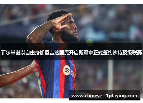 菲尔米诺以自由身加盟吉达国民开启新篇章正式签约沙特顶级联赛 菲尔米诺以自由身加盟吉达国民开启新篇章正式签约沙特顶级联赛