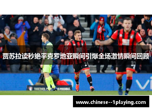 贾苏拉读秒绝平克罗地亚瞬间引爆全场激情瞬间回顾 贾苏拉读秒绝平克罗地亚瞬间引爆全场激情瞬间回顾
