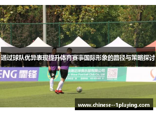 通过球队优异表现提升体育赛事国际形象的路径与策略探讨 通过球队优异表现提升体育赛事国际形象的路径与策略探讨