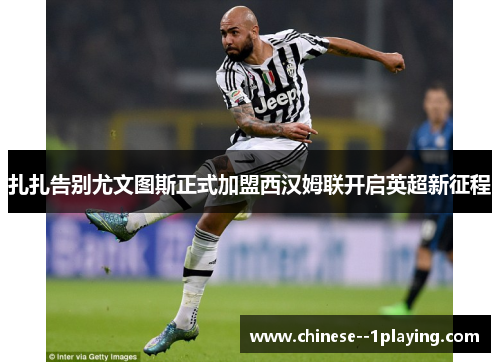 扎扎告别尤文图斯正式加盟西汉姆联开启英超新征程 扎扎告别尤文图斯正式加盟西汉姆联开启英超新征程