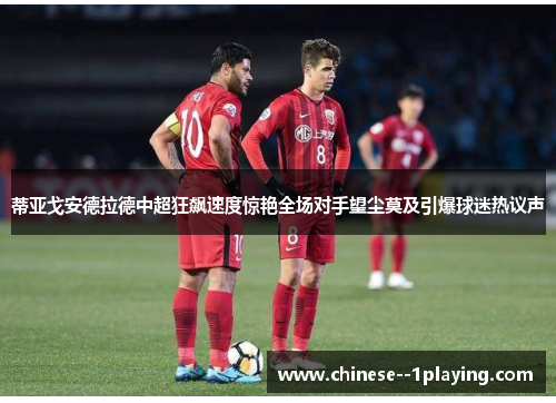蒂亚戈安德拉德中超狂飙速度惊艳全场对手望尘莫及引爆球迷热议声 蒂亚戈安德拉德中超狂飙速度惊艳全场对手望尘莫及引爆球迷热议声
