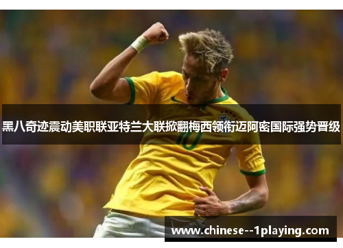 黑八奇迹震动美职联亚特兰大联掀翻梅西领衔迈阿密国际强势晋级 黑八奇迹震动美职联亚特兰大联掀翻梅西领衔迈阿密国际强势晋级