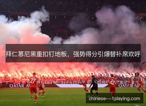 拜仁慕尼黑重扣钉地板,强势得分引爆替补席欢呼 拜仁慕尼黑重扣钉地板,强势得分引爆替补席欢呼